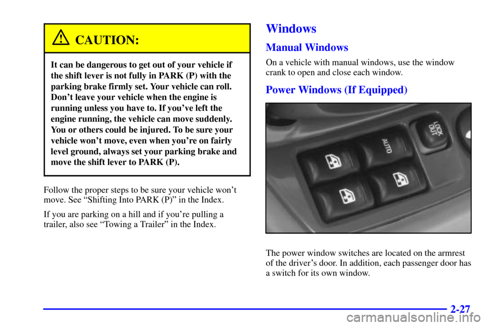 CHEVROLET MALIBU 2000 5.G Owners Manual 2-27
CAUTION:
It can be dangerous to get out of your vehicle if
the shift lever is not fully in PARK (P) with the
parking brake firmly set. Your vehicle can roll.
Dont leave your vehicle when the eng