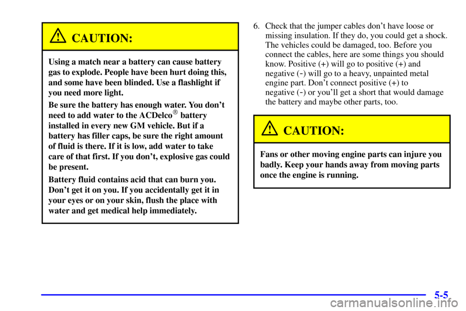 CHEVROLET MALIBU 2001 5.G Owners Manual 5-5
CAUTION:
Using a match near a battery can cause battery
gas to explode. People have been hurt doing this,
and some have been blinded. Use a flashlight if
you need more light.
Be sure the battery h CHEVROLET MALIBU 2001 5.G Owners Manual 5-5
CAUTION:
Using a match near a battery can cause battery
gas to explode. People have been hurt doing this,
and some have been blinded. Use a flashlight if
you need more light.
Be sure the battery h