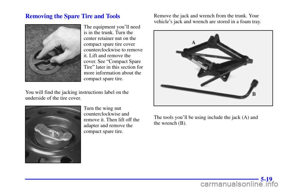 CHEVROLET MALIBU 2001 5.G Owners Manual 5-19 Removing the Spare Tire and Tools
The equipment youll need
is in the trunk. Turn the
center retainer nut on the
compact spare tire cover
counterclockwise to remove
it. Lift and remove the
cover.