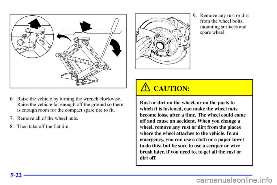 CHEVROLET MALIBU 2001 5.G Owners Manual 5-22
6. Raise the vehicle by turning the wrench clockwise.
Raise the vehicle far enough off the ground so there
is enough room for the compact spare tire to fit.
7. Remove all of the wheel nuts.
8. Th