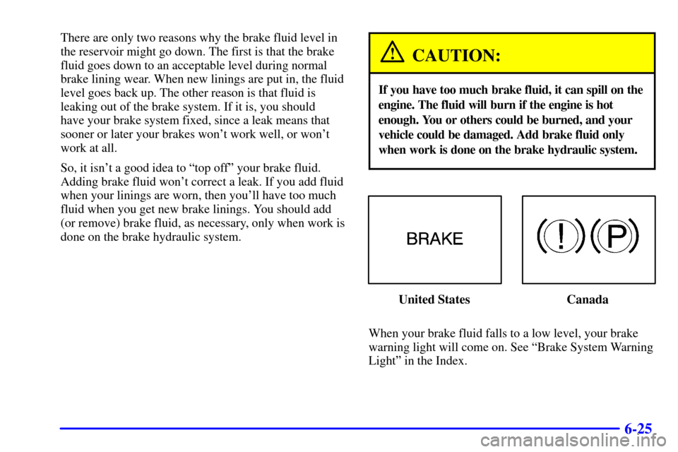 CHEVROLET MALIBU 2001 5.G Owners Manual 6-25
There are only two reasons why the brake fluid level in
the reservoir might go down. The first is that the brake
fluid goes down to an acceptable level during normal
brake lining wear. When new l CHEVROLET MALIBU 2001 5.G Owners Manual 6-25
There are only two reasons why the brake fluid level in
the reservoir might go down. The first is that the brake
fluid goes down to an acceptable level during normal
brake lining wear. When new l