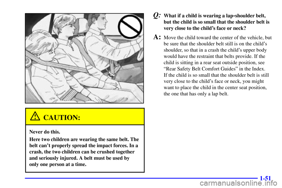 CHEVROLET MALIBU 2001 5.G Owners Manual 1-51
CAUTION:
Never do this.
Here two children are wearing the same belt. The
belt cant properly spread the impact forces. In a
crash, the two children can be crushed together
and seriously injured. 