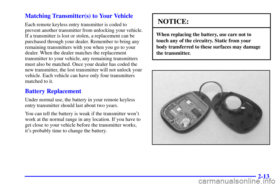 CHEVROLET MALIBU 2001 5.G Owners Manual 2-13 Matching Transmitter(s) to Your Vehicle
Each remote keyless entry transmitter is coded to
prevent another transmitter from unlocking your vehicle.
If a transmitter is lost or stolen, a replacemen CHEVROLET MALIBU 2001 5.G Owners Manual 2-13 Matching Transmitter(s) to Your Vehicle
Each remote keyless entry transmitter is coded to
prevent another transmitter from unlocking your vehicle.
If a transmitter is lost or stolen, a replacemen