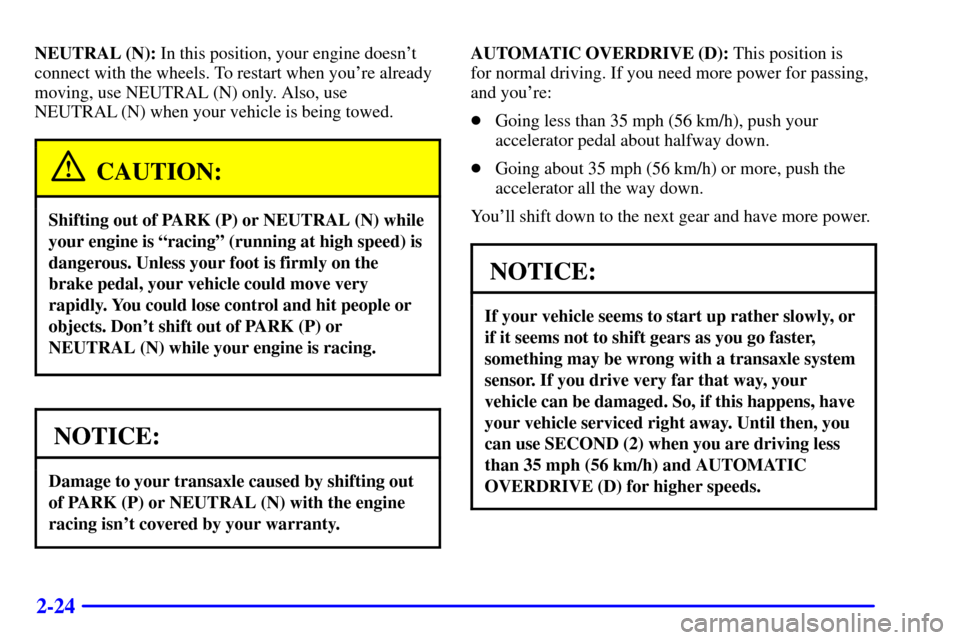 CHEVROLET MALIBU 2001 5.G Owners Manual 2-24
NEUTRAL (N): In this position, your engine doesnt
connect with the wheels. To restart when youre already
moving, use NEUTRAL (N) only. Also, use
NEUTRAL (N) when your vehicle is being towed.
CA CHEVROLET MALIBU 2001 5.G Owners Manual 2-24
NEUTRAL (N): In this position, your engine doesnt
connect with the wheels. To restart when youre already
moving, use NEUTRAL (N) only. Also, use
NEUTRAL (N) when your vehicle is being towed.
CA
