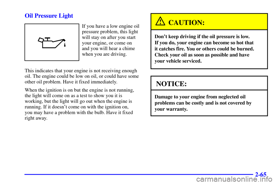 CHEVROLET MALIBU 2002 5.G Owners Manual 2-65 Oil Pressure Light
If you have a low engine oil
pressure problem, this light
will stay on after you start
your engine, or come on
and you will hear a chime
when you are driving.
This indicates th