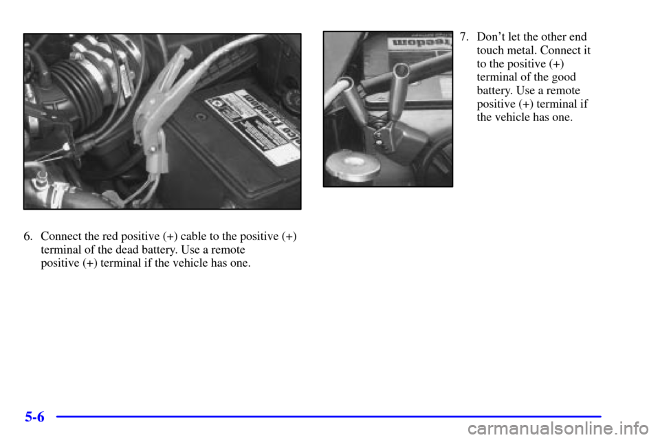 CHEVROLET MALIBU 2002 5.G Owners Manual 5-6
6. Connect the red positive (+) cable to the positive (+)
terminal of the dead battery. Use a remote 
positive (+) terminal if the vehicle has one.
7. Dont let the other end
touch metal. Connect 