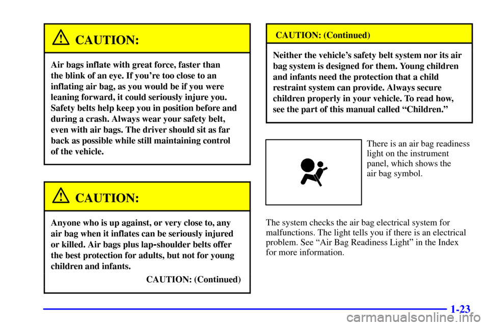 CHEVROLET MALIBU 2002 5.G Owners Manual 1-23
CAUTION:
Air bags inflate with great force, faster than
the blink of an eye. If youre too close to an
inflating air bag, as you would be if you were
leaning forward, it could seriously injure y CHEVROLET MALIBU 2002 5.G Owners Manual 1-23
CAUTION:
Air bags inflate with great force, faster than
the blink of an eye. If youre too close to an
inflating air bag, as you would be if you were
leaning forward, it could seriously injure y