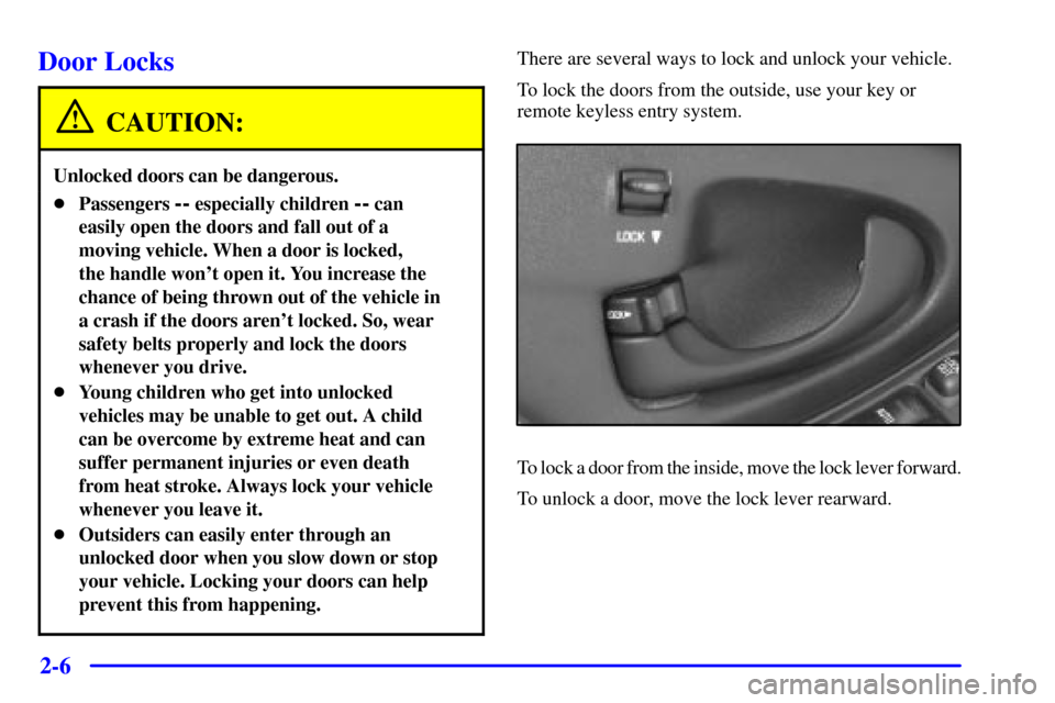 CHEVROLET MALIBU 2002 5.G Owners Manual 2-6
Door Locks
CAUTION:
Unlocked doors can be dangerous.
Passengers -- especially children -- can
easily open the doors and fall out of a
moving vehicle. When a door is locked,
the handle wont open CHEVROLET MALIBU 2002 5.G Owners Manual 2-6
Door Locks
CAUTION:
Unlocked doors can be dangerous.
Passengers -- especially children -- can
easily open the doors and fall out of a
moving vehicle. When a door is locked,
the handle wont open