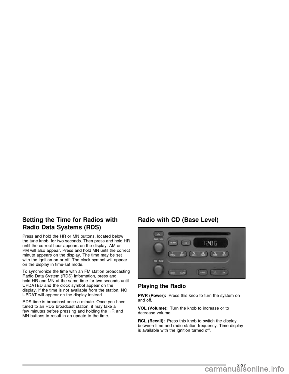 CHEVROLET MALIBU 2003 5.G Owners Manual Setting the Time for Radios with
Radio Data Systems (RDS)
Press and hold the HR or MN buttons, located below
the tune knob, for two seconds. Then press and hold HR
until the correct hour appears on th CHEVROLET MALIBU 2003 5.G Owners Manual Setting the Time for Radios with
Radio Data Systems (RDS)
Press and hold the HR or MN buttons, located below
the tune knob, for two seconds. Then press and hold HR
until the correct hour appears on th