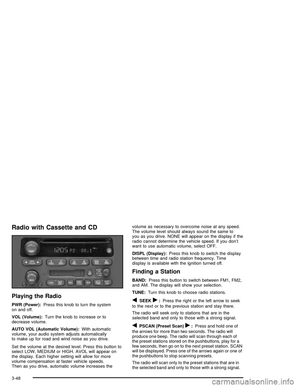 CHEVROLET MALIBU 2003 5.G Owners Manual Radio with Cassette and CD
Playing the Radio
PWR (Power):Press this knob to turn the system
on and off.
VOL (Volume):Turn the knob to increase or to
decrease volume.
AUTO VOL (Automatic Volume):With a CHEVROLET MALIBU 2003 5.G Owners Manual Radio with Cassette and CD
Playing the Radio
PWR (Power):Press this knob to turn the system
on and off.
VOL (Volume):Turn the knob to increase or to
decrease volume.
AUTO VOL (Automatic Volume):With a