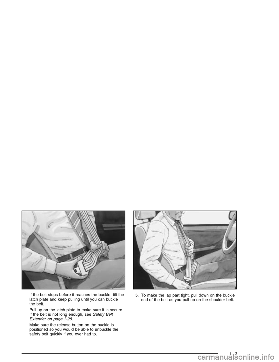 CHEVROLET MALIBU 2003 5.G Owners Manual If the belt stops before it reaches the buckle, tilt the
latch plate and keep pulling until you can buckle
the belt.
Pull up on the latch plate to make sure it is secure.
If the belt is not long enoug