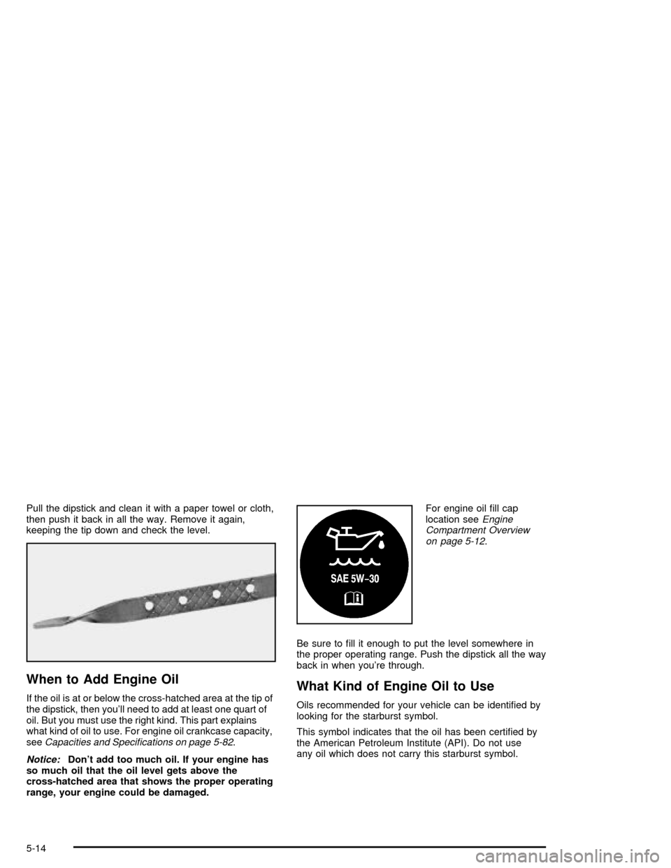 CHEVROLET MALIBU 2003 5.G Owners Manual Pull the dipstick and clean it with a paper towel or cloth,
then push it back in all the way. Remove it again,
keeping the tip down and check the level.
When to Add Engine Oil
If the oil is at or belo