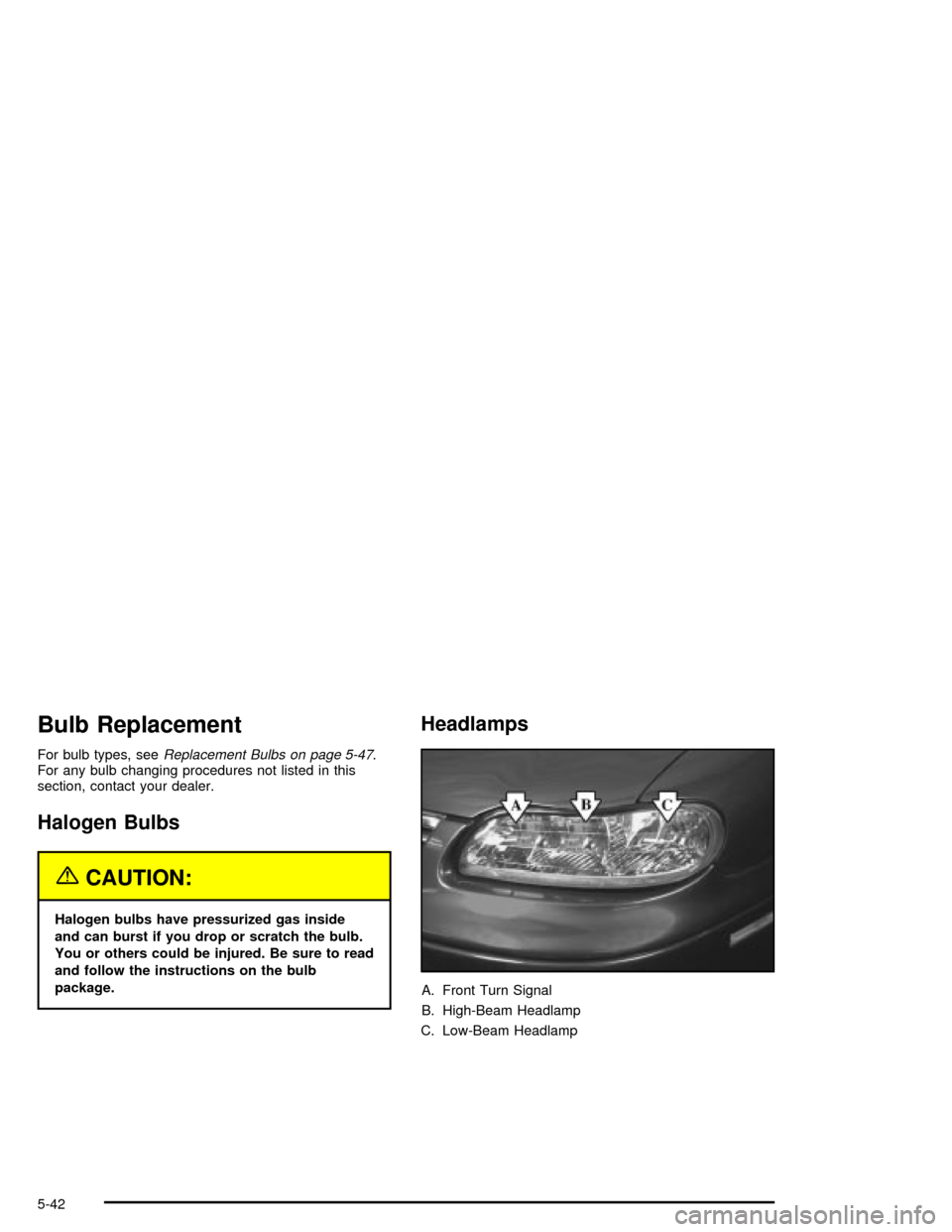 CHEVROLET MALIBU 2003 5.G Owners Manual Bulb Replacement
For bulb types, seeReplacement Bulbs on page 5-47.
For any bulb changing procedures not listed in this
section, contact your dealer.
Halogen Bulbs
{CAUTION:
Halogen bulbs have pressur