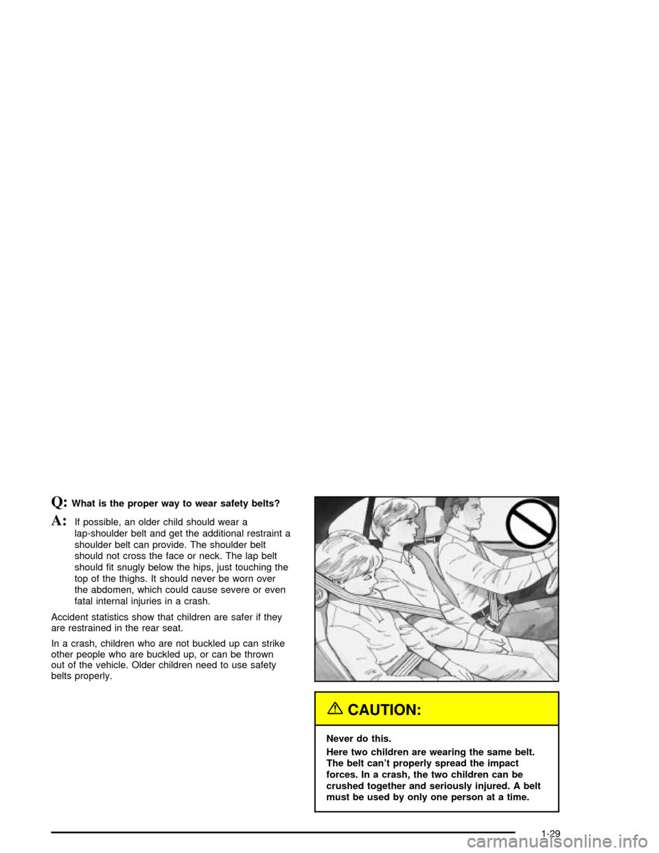 CHEVROLET MALIBU 2003 5.G Owners Manual Q:What is the proper way to wear safety belts?
A:If possible, an older child should wear a
lap-shoulder belt and get the additional restraint a
shoulder belt can provide. The shoulder belt
should not 