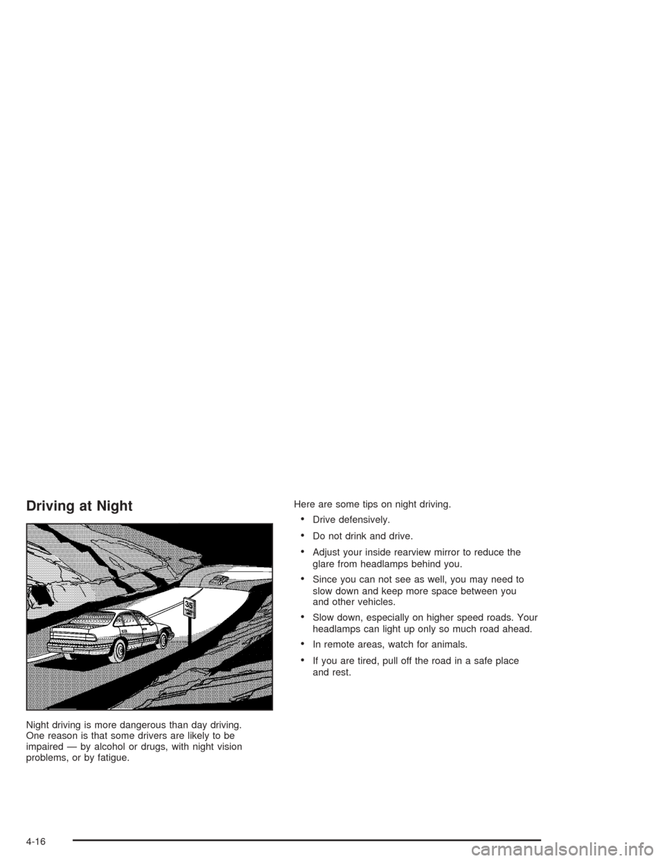 CHEVROLET MALIBU 2004 5.G Owners Manual Driving at Night
Night driving is more dangerous than day driving.
One reason is that some drivers are likely to be
impaired — by alcohol or drugs, with night vision
problems, or by fatigue.Here are