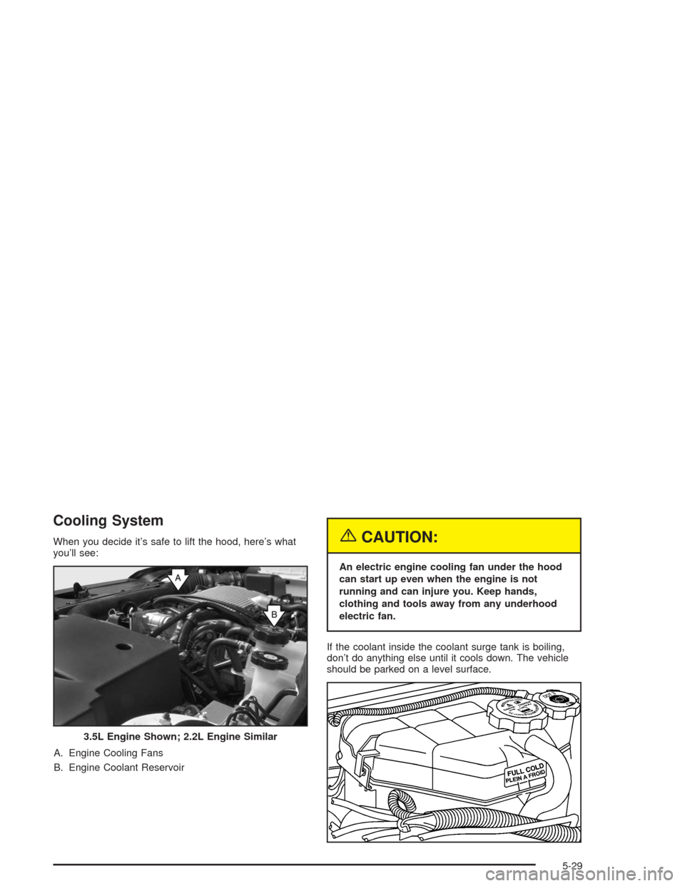 CHEVROLET MALIBU 2004 5.G Owners Manual Cooling System
When you decide it’s safe to lift the hood, here’s what
you’ll see:
A. Engine Cooling Fans
B. Engine Coolant Reservoir{CAUTION:
An electric engine cooling fan under the hood
can s