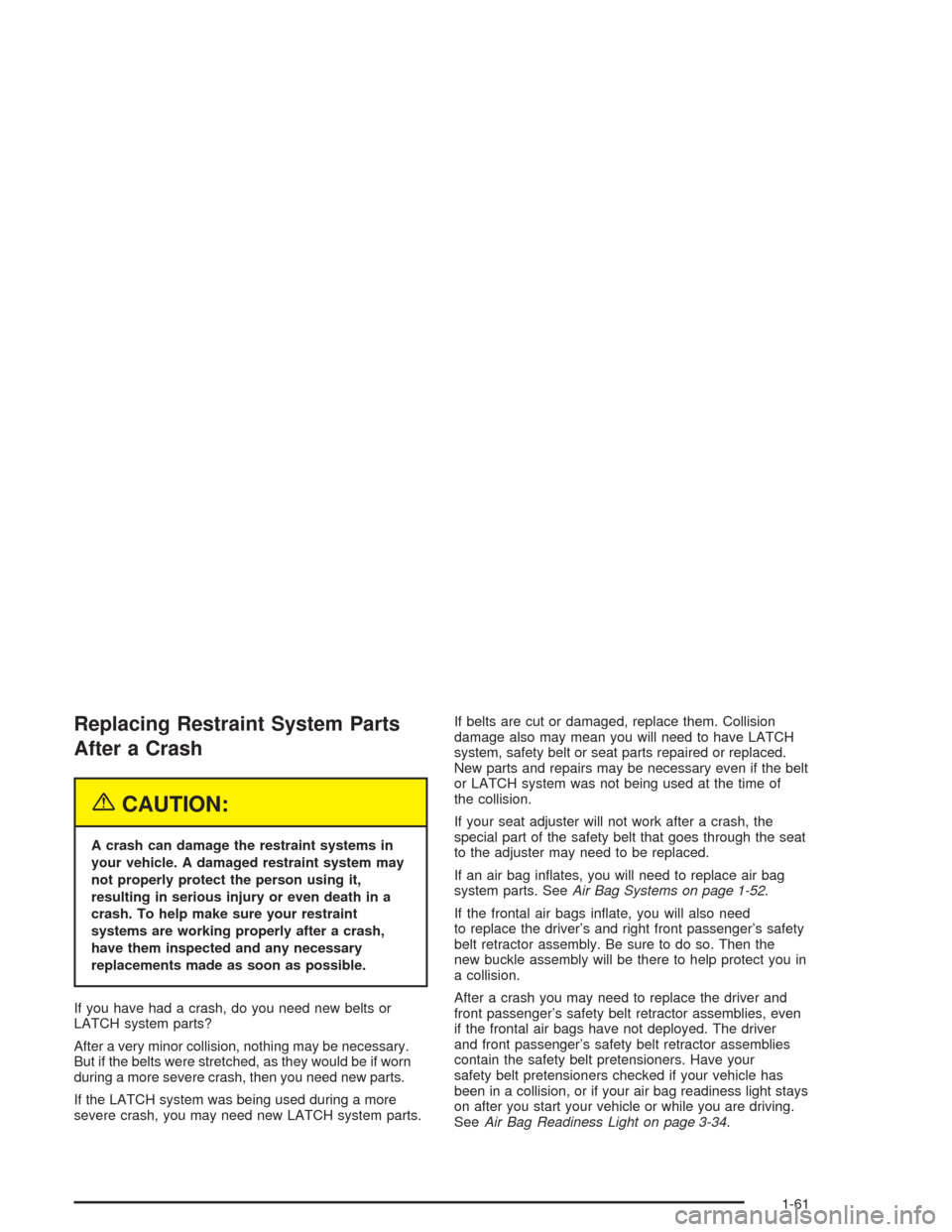 CHEVROLET MALIBU 2004 5.G Owners Manual Replacing Restraint System Parts
After a Crash
{CAUTION:
A crash can damage the restraint systems in
your vehicle. A damaged restraint system may
not properly protect the person using it,
resulting in