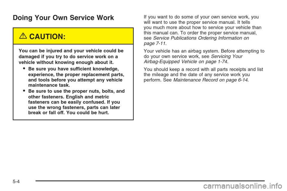 CHEVROLET MALIBU 2005 5.G Owners Manual Doing Your Own Service Work
{CAUTION:
You can be injured and your vehicle could be
damaged if you try to do service work on a
vehicle without knowing enough about it.
Be sure you have sufficient know