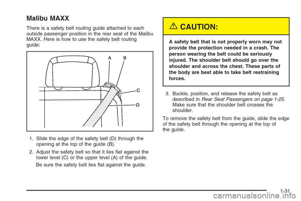 CHEVROLET MALIBU 2005 5.G Owners Manual Malibu MAXX
There is a safety belt routing guide attached to each
outside passenger position in the rear seat of the Malibu
MAXX. Here is how to use the safety belt routing
guide:
1. Slide the edge of CHEVROLET MALIBU 2005 5.G Owners Manual Malibu MAXX
There is a safety belt routing guide attached to each
outside passenger position in the rear seat of the Malibu
MAXX. Here is how to use the safety belt routing
guide:
1. Slide the edge of