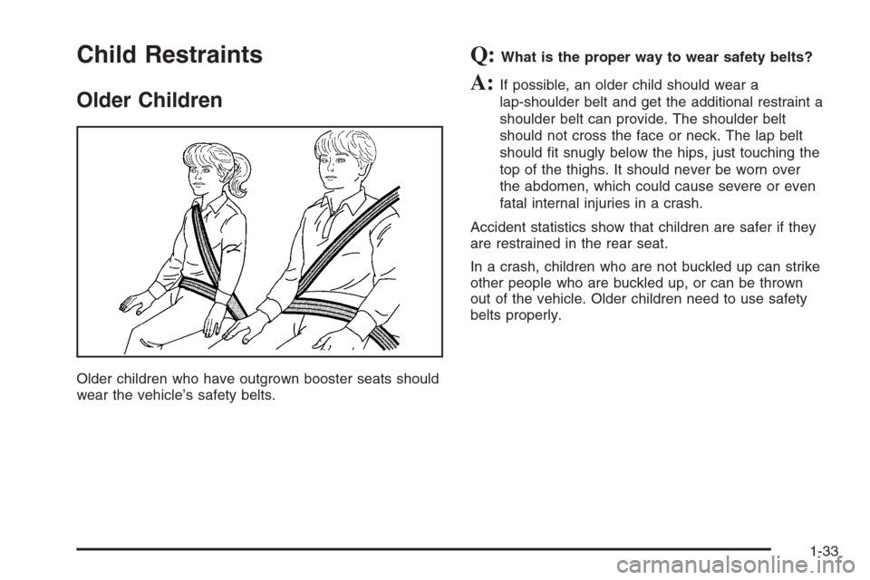 CHEVROLET MALIBU 2005 5.G Owners Manual Child Restraints
Older Children
Older children who have outgrown booster seats should
wear the vehicle’s safety belts.
Q:What is the proper way to wear safety belts?
A:If possible, an older child sh