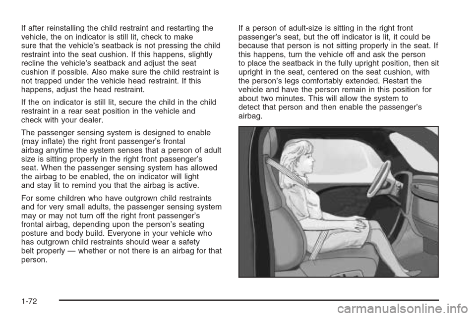 CHEVROLET MALIBU 2005 5.G Owners Manual If after reinstalling the child restraint and restarting the
vehicle, the on indicator is still lit, check to make
sure that the vehicle’s seatback is not pressing the child
restraint into the seat 
