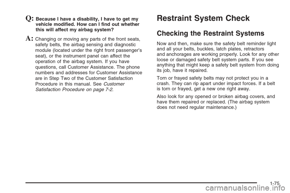 CHEVROLET MALIBU 2005 5.G Owners Manual Q:Because I have a disability, I have to get my
vehicle modi�ed. How can I �nd out whether
this will affect my airbag system?
A:Changing or moving any parts of the front seats,
safety belts, the airba