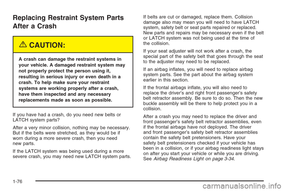 CHEVROLET MALIBU 2005 5.G Owners Manual Replacing Restraint System Parts
After a Crash
{CAUTION:
A crash can damage the restraint systems in
your vehicle. A damaged restraint system may
not properly protect the person using it,
resulting in