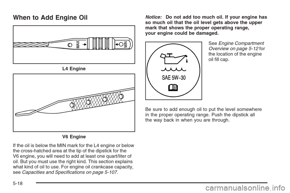 CHEVROLET MALIBU 2006 6.G Owners Manual When to Add Engine Oil
If the oil is below the MIN mark for the L4 engine or below
the cross-hatched area at the tip of the dipstick for the
V6 engine, you will need to add at least one quart/liter of