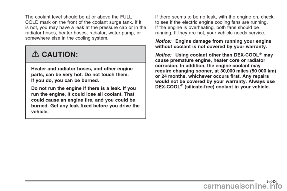 CHEVROLET MALIBU 2006 6.G Owners Manual The coolant level should be at or above the FULL
COLD mark on the front of the coolant surge tank. If it
is not, you may have a leak at the pressure cap or in the
radiator hoses, heater hoses, radiato