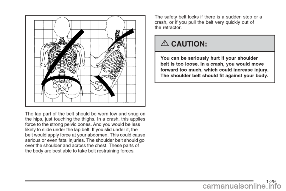 CHEVROLET MALIBU 2006 6.G Owners Manual The lap part of the belt should be worn low and snug on
the hips, just touching the thighs. In a crash, this applies
force to the strong pelvic bones. And you would be less
likely to slide under the l