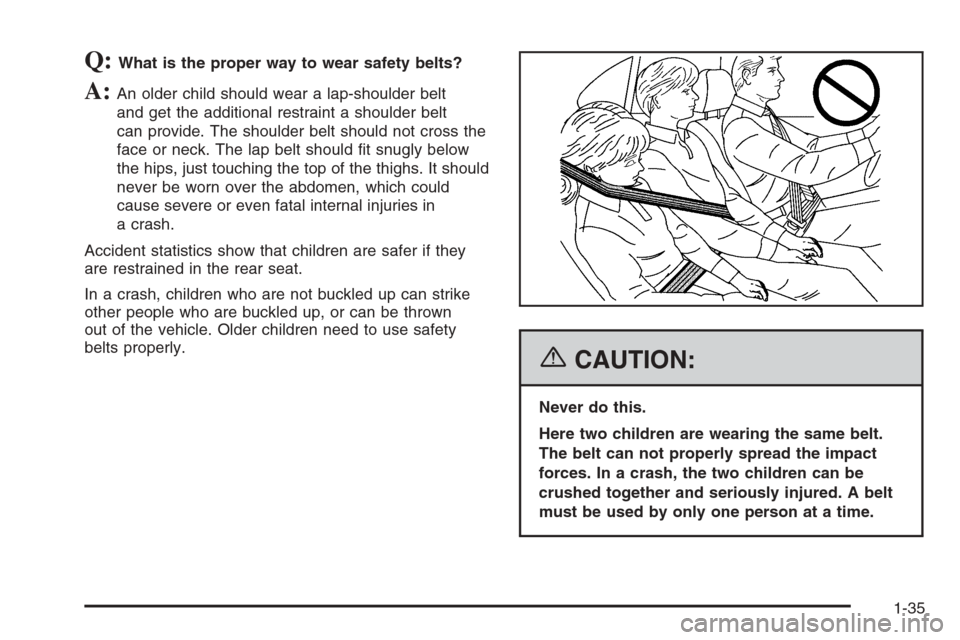 CHEVROLET MALIBU 2006 6.G Owners Manual Q:What is the proper way to wear safety belts?
A:An older child should wear a lap-shoulder belt
and get the additional restraint a shoulder belt
can provide. The shoulder belt should not cross the
fac