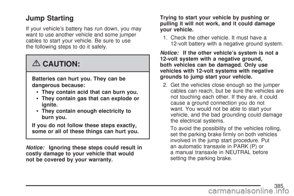 CHEVROLET MALIBU 2007 6.G Owners Manual Jump Starting
If your vehicle’s battery has run down, you may
want to use another vehicle and some jumper
cables to start your vehicle. Be sure to use
the following steps to do it safely.
{CAUTION:
CHEVROLET MALIBU 2007 6.G Owners Manual Jump Starting
If your vehicle’s battery has run down, you may
want to use another vehicle and some jumper
cables to start your vehicle. Be sure to use
the following steps to do it safely.
{CAUTION: