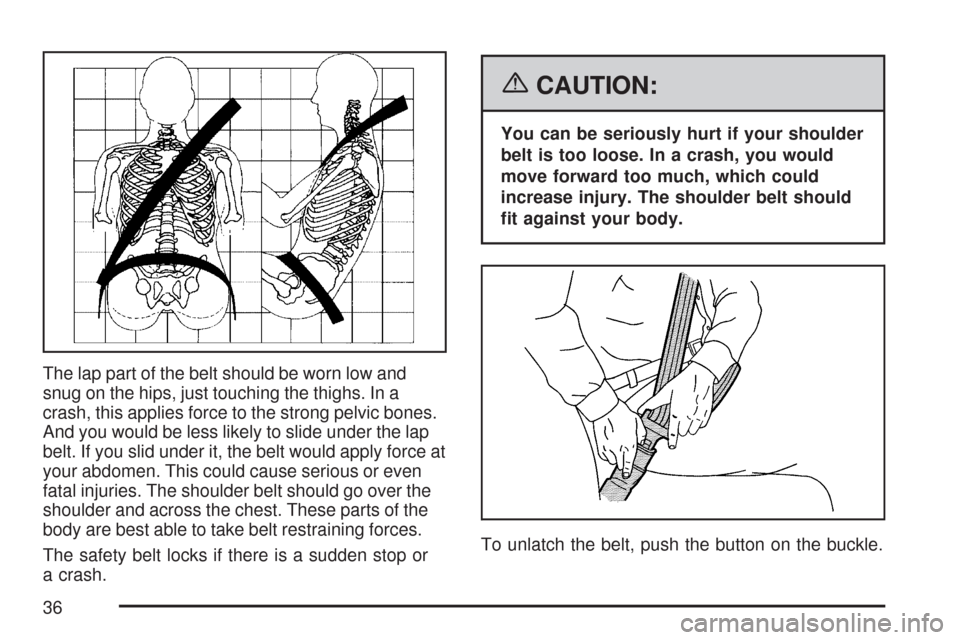 CHEVROLET MALIBU MAXX 2007 6.G Owners Manual The lap part of the belt should be worn low and
snug on the hips, just touching the thighs. In a
crash, this applies force to the strong pelvic bones.
And you would be less likely to slide under the l