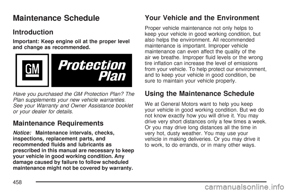 CHEVROLET MALIBU MAXX 2007 6.G Owners Manual Maintenance Schedule
Introduction
Important: Keep engine oil at the proper level
and change as recommended.
Have you purchased the GM Protection Plan? The
Plan supplements your new vehicle warranties. CHEVROLET MALIBU MAXX 2007 6.G Owners Manual Maintenance Schedule
Introduction
Important: Keep engine oil at the proper level
and change as recommended.
Have you purchased the GM Protection Plan? The
Plan supplements your new vehicle warranties.