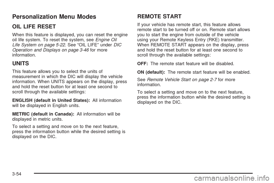 CHEVROLET MALIBU 2008 6.G Owners Manual Personalization Menu Modes
OIL LIFE RESET
When this feature is displayed, you can reset the engine
oil life system. To reset the system, seeEngine Oil
Life System on page 5-22. See “OIL LIFE” unde CHEVROLET MALIBU 2008 6.G Owners Manual Personalization Menu Modes
OIL LIFE RESET
When this feature is displayed, you can reset the engine
oil life system. To reset the system, seeEngine Oil
Life System on page 5-22. See “OIL LIFE” unde