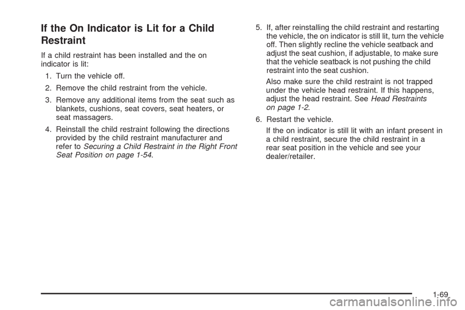 CHEVROLET MALIBU 2009 7.G Owners Manual If the On Indicator is Lit for a Child
Restraint
If a child restraint has been installed and the on
indicator is lit:
1. Turn the vehicle off.
2. Remove the child restraint from the vehicle.
3. Remove CHEVROLET MALIBU 2009 7.G Owners Manual If the On Indicator is Lit for a Child
Restraint
If a child restraint has been installed and the on
indicator is lit:
1. Turn the vehicle off.
2. Remove the child restraint from the vehicle.
3. Remove