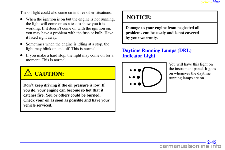 CHEVROLET METRO 1999 2.G Owners Manual yellowblue     
2-45
The oil light could also come on in three other situations:
When the ignition is on but the engine is not running,
the light will come on as a test to show you it is
working. If 