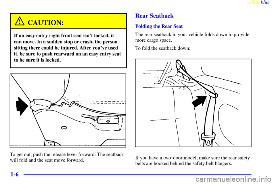 CHEVROLET METRO 1999 2.G Owners Manual yellowblue     
1-6
CAUTION:
If an easy entry right front seat isnt locked, it
can move. In a sudden stop or crash, the person
sitting there could be injured. After youve used
it, be sure to push re