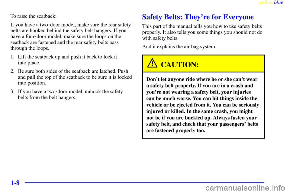 CHEVROLET METRO 1999 2.G Owners Manual yellowblue     
1-8
To raise the seatback:
If you have a two
-door model, make sure the rear safety
belts are hooked behind the safety belt hangers. If you
have a four
-door model, make sure the loops