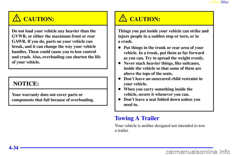 CHEVROLET METRO 1999 2.G Owners Manual yellowblue     
4-34
CAUTION:
Do not load your vehicle any heavier than the
GVWR, or either the maximum front or rear
GAWR. If you do, parts on your vehicle can
break, and it can change the way your v