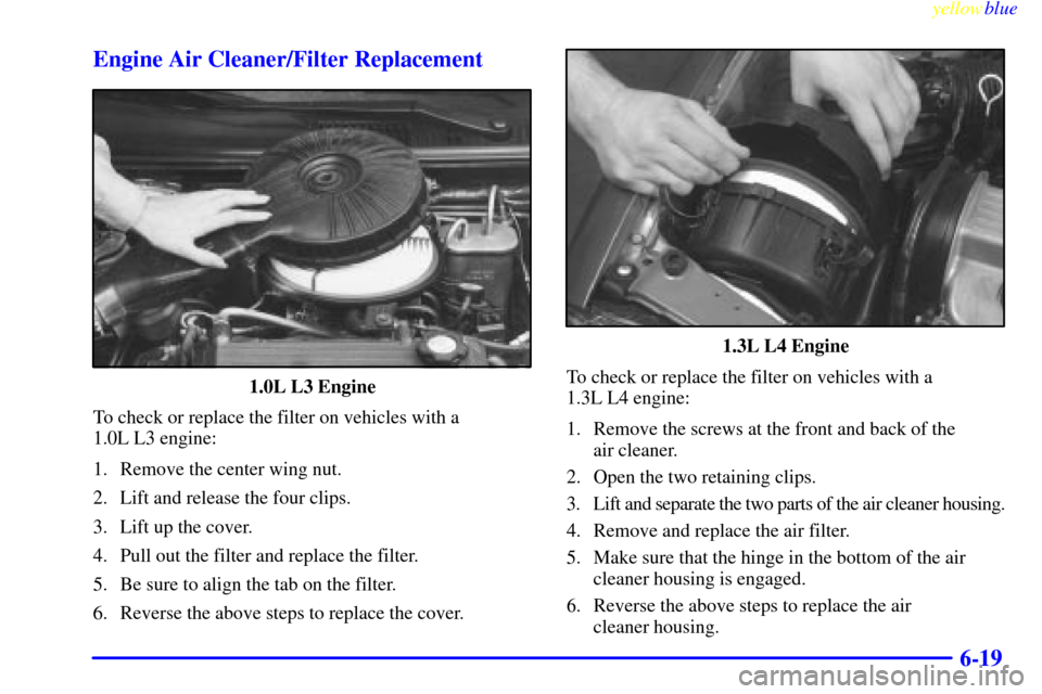 CHEVROLET METRO 1999 2.G Owners Manual yellowblue     
6-19 Engine Air Cleaner/Filter Replacement
1.0L L3 Engine
To check or replace the filter on vehicles with a 
1.0L L3 engine:
1. Remove the center wing nut.
2. Lift and release the four