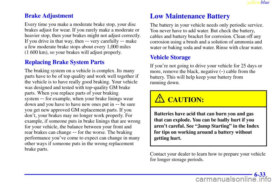 CHEVROLET METRO 1999 2.G Owners Manual yellowblue     
6-33 Brake Adjustment
Every time you make a moderate brake stop, your disc
brakes adjust for wear. If you rarely make a moderate or
heavier stop, then your brakes might not adjust corr