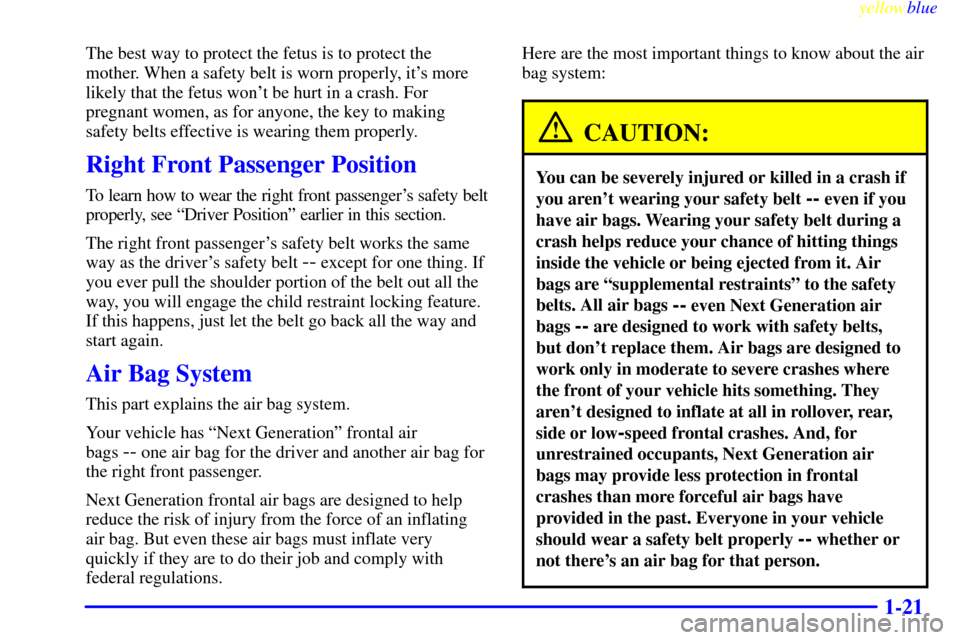 CHEVROLET METRO 1999 2.G Owners Manual yellowblue     
1-21
The best way to protect the fetus is to protect the
mother. When a safety belt is worn properly, its more
likely that the fetus wont be hurt in a crash. For
pregnant women, as f