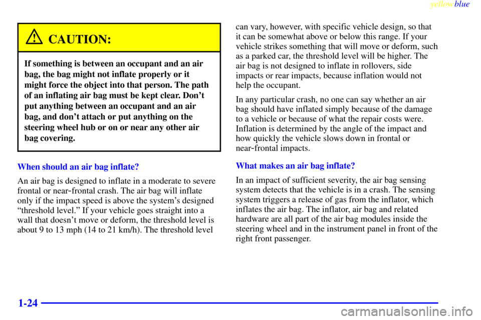 CHEVROLET METRO 1999 2.G Owners Manual yellowblue     
1-24
CAUTION:
If something is between an occupant and an air
bag, the bag might not inflate properly or it
might force the object into that person. The path
of an inflating air bag mus
