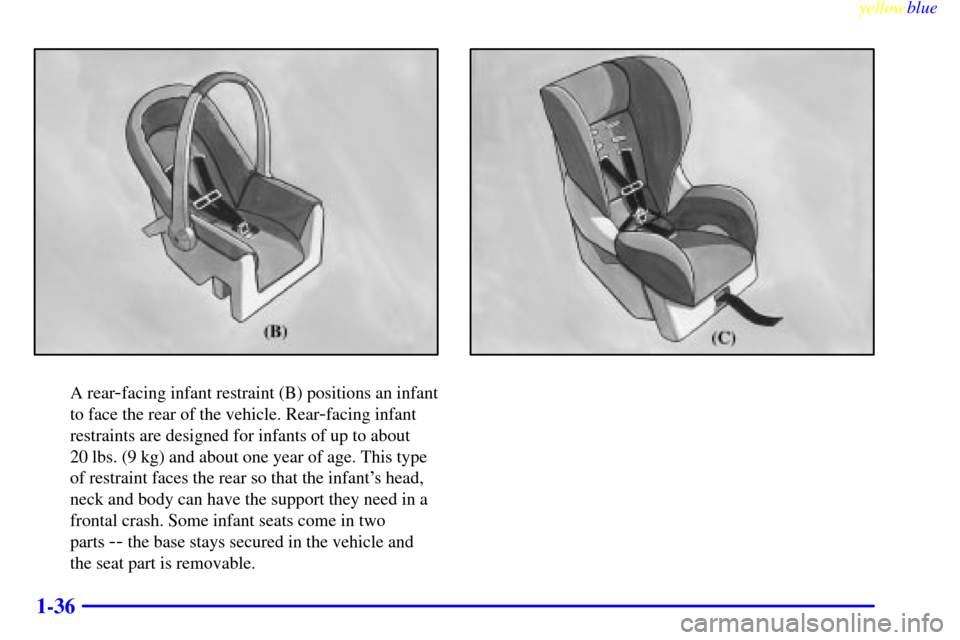 CHEVROLET METRO 1999 2.G Owners Manual yellowblue     
1-36
A rear-facing infant restraint (B) positions an infant
to face the rear of the vehicle. Rear
-facing infant
restraints are designed for infants of up to about 
20 lbs. (9 kg) and 