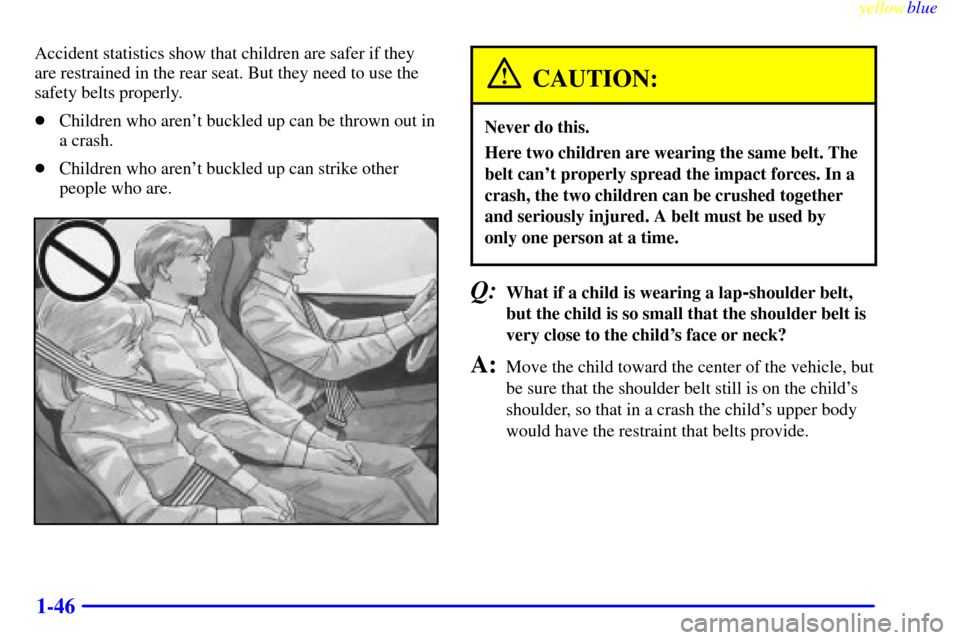 CHEVROLET METRO 1999 2.G Owners Manual yellowblue     
1-46
Accident statistics show that children are safer if they
are restrained in the rear seat. But they need to use the
safety belts properly.
Children who arent buckled up can be th
