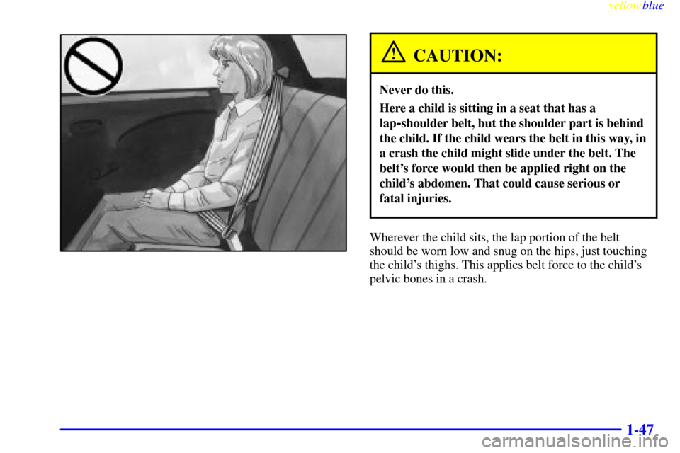 CHEVROLET METRO 1999 2.G Owners Manual yellowblue     
1-47
CAUTION:
Never do this.
Here a child is sitting in a seat that has a
lap
-shoulder belt, but the shoulder part is behind
the child. If the child wears the belt in this way, in
a c