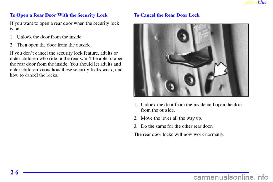 CHEVROLET METRO 1999 2.G Owners Manual yellowblue     
2-6
To Open a Rear Door With the Security Lock
If you want to open a rear door when the security lock 
is on:
1. Unlock the door from the inside.
2. Then open the door from the outside