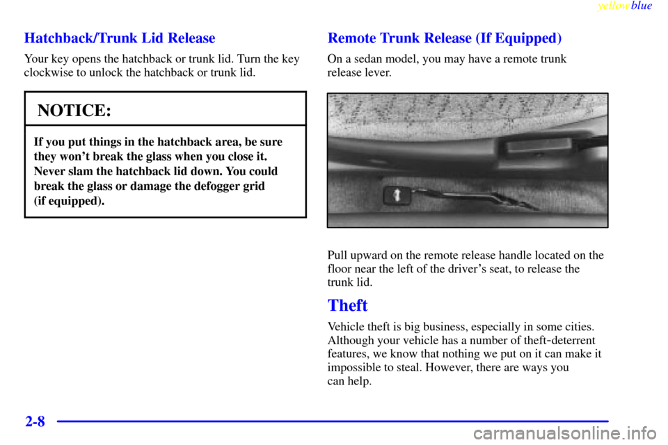 CHEVROLET METRO 1999 2.G Owners Manual yellowblue     
2-8 Hatchback/Trunk Lid Release
Your key opens the hatchback or trunk lid. Turn the key
clockwise to unlock the hatchback or trunk lid.
NOTICE:
If you put things in the hatchback area,
