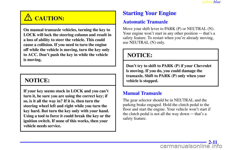 CHEVROLET METRO 1999 2.G Owners Manual yellowblue     
2-11
CAUTION:
On manual transaxle vehicles, turning the key to
LOCK will lock the steering column and result in
a loss of ability to steer the vehicle. This could
cause a collision. If
